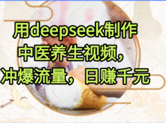 用deepseek制作中医养生视频，冲爆流量，日赚千元