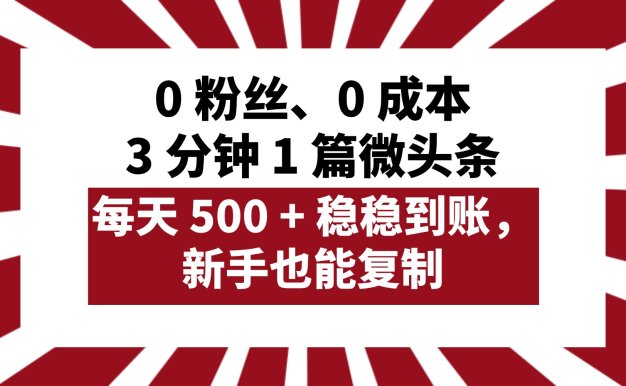 0 粉丝、0 成本,3 分钟 1 篇微头条,每天 500 + 稳稳到账,新手也能复制!